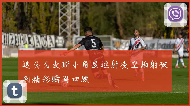 迭戈戈麦斯小角度远射凌空抽射破网精彩瞬间回顾